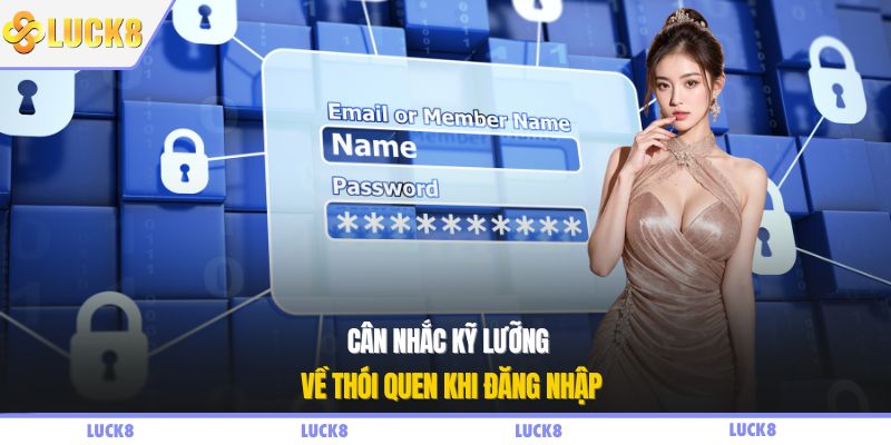 Cân nhắc kỹ lưỡng về thói quen khi đăng nhập